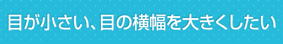 目が小さい、目の横幅を大きくしたい