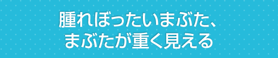 腫れぼったいまぶた、まぶたが重く見える